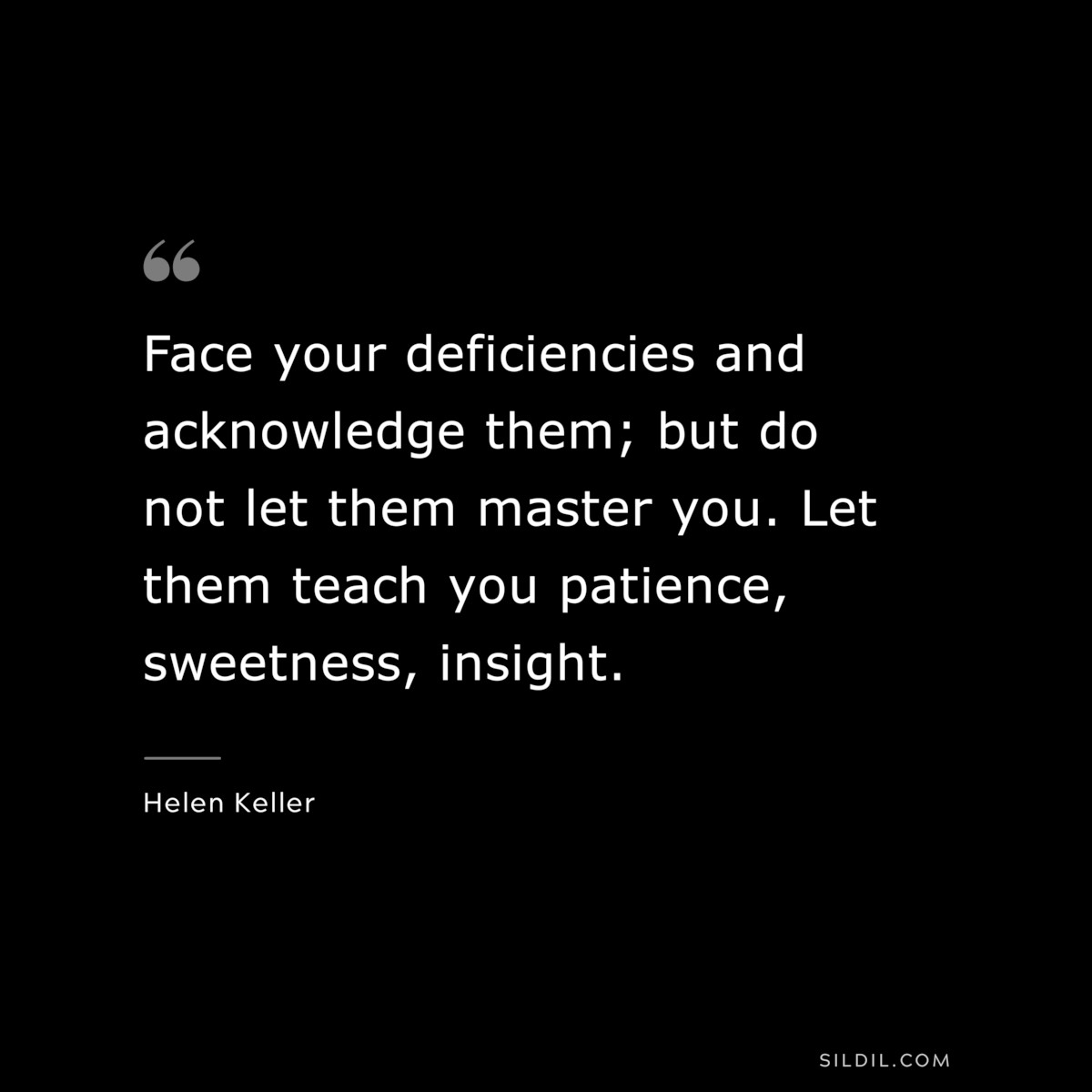Face your deficiencies and acknowledge them; but do not let them master you. Let them teach you patience, sweetness, insight. ― Helen Keller