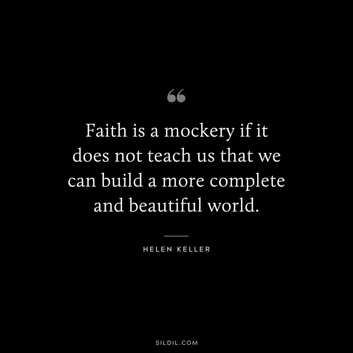 Faith is a mockery if it does not teach us that we can build a more complete and beautiful world. ― Helen Keller