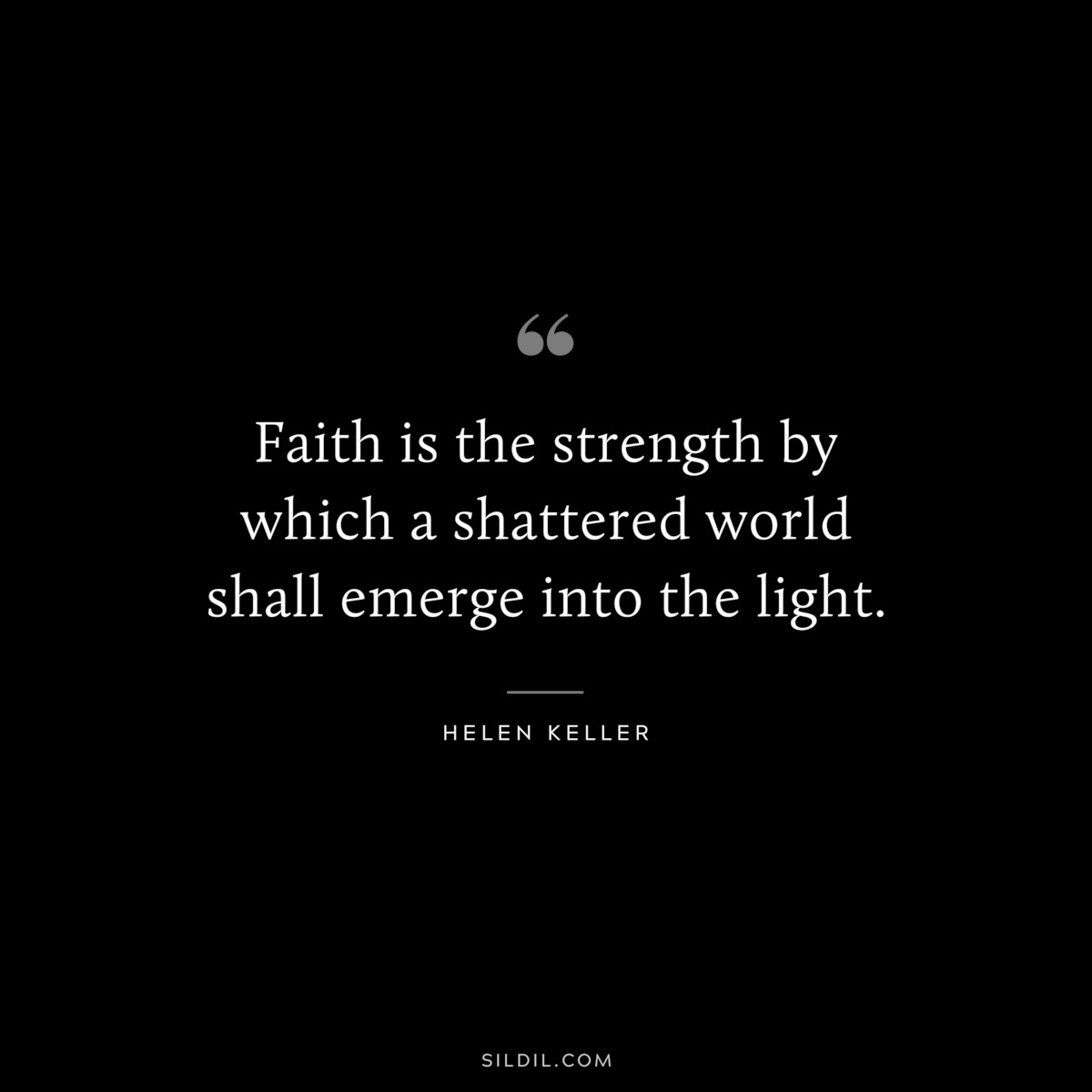Faith is the strength by which a shattered world shall emerge into the light. ― Helen Keller