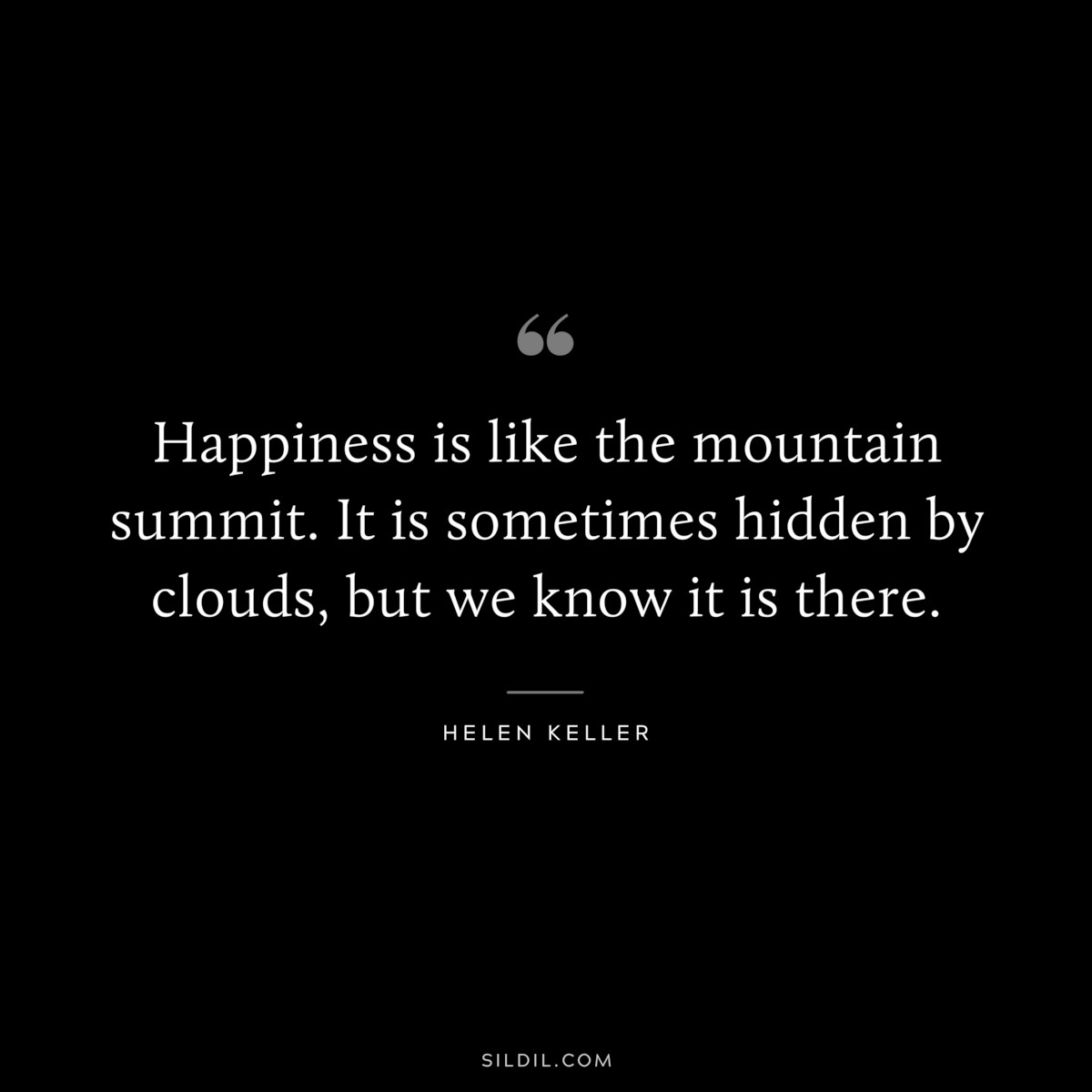 Happiness is like the mountain summit. It is sometimes hidden by clouds, but we know it is there. ― Helen Keller