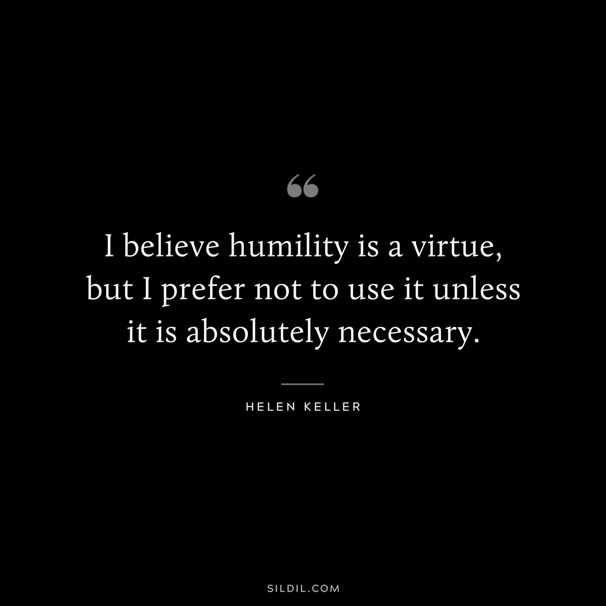 I believe humility is a virtue, but I prefer not to use it unless it is absolutely necessary. ― Helen Keller