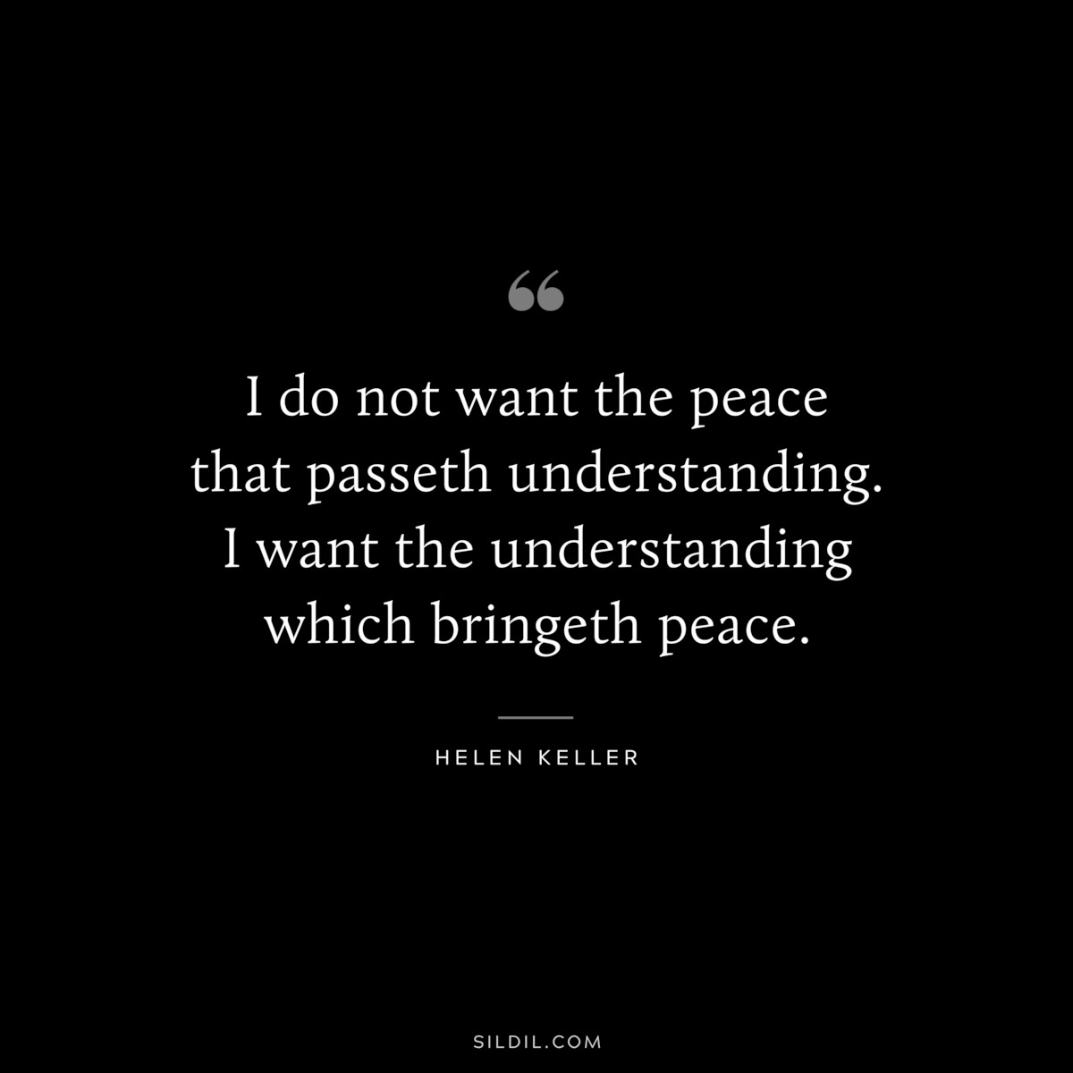 I do not want the peace that passeth understanding. I want the understanding which bringeth peace. ― Helen Keller