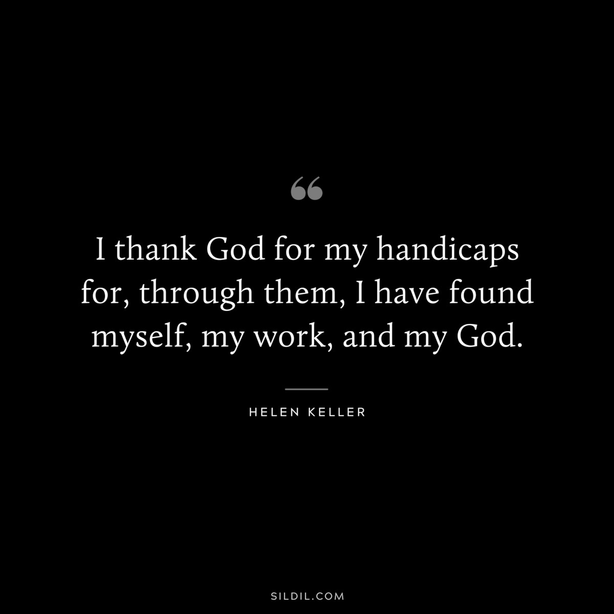 I thank God for my handicaps for, through them, I have found myself, my work, and my God. ― Helen Keller