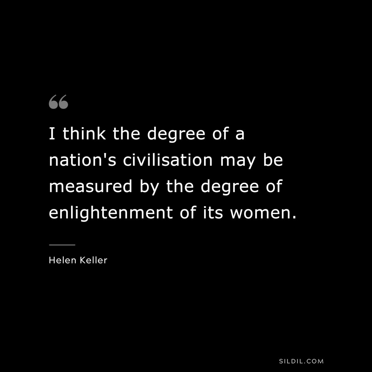 I think the degree of a nation's civilisation may be measured by the degree of enlightenment of its women. ― Helen Keller