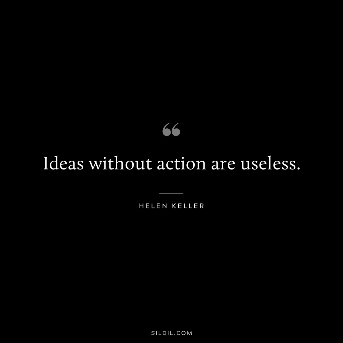 Ideas without action are useless. ― Helen Keller