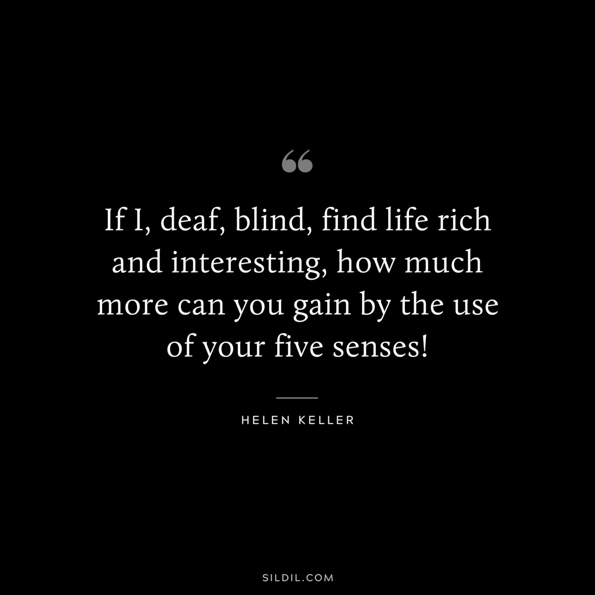 If I, deaf, blind, find life rich and interesting, how much more can you gain by the use of your five senses! ― Helen Keller