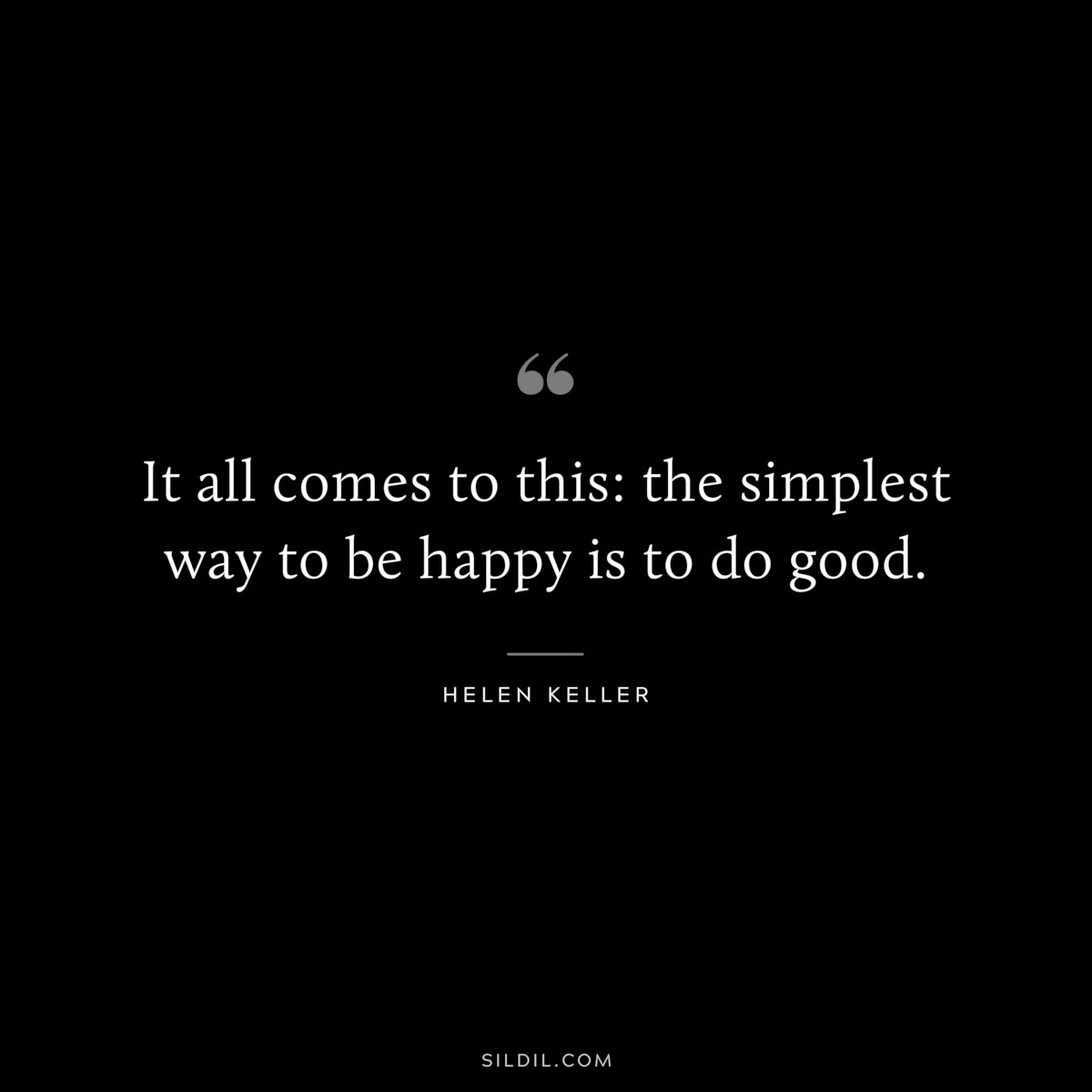It all comes to this: the simplest way to be happy is to do good. ― Helen Keller