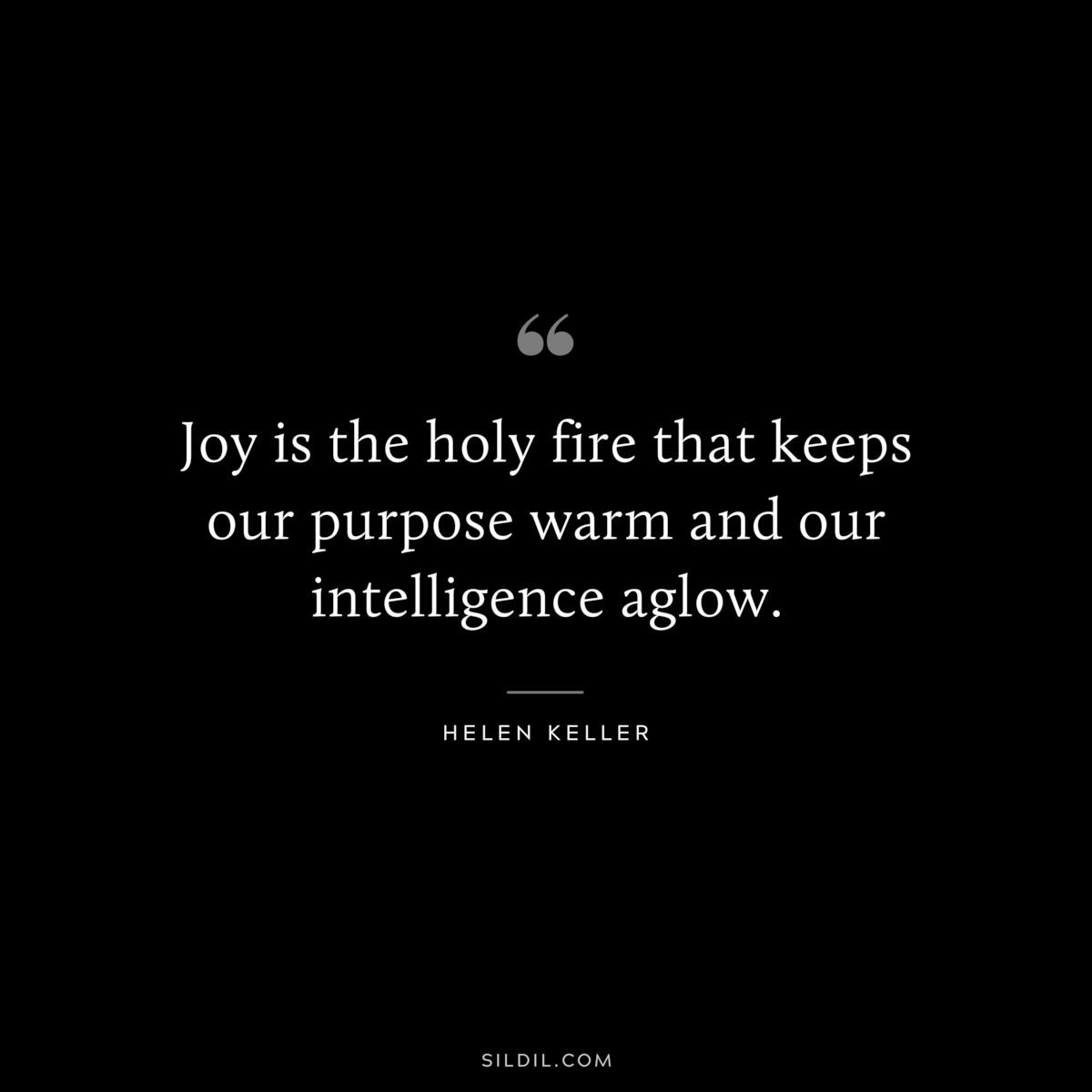 Joy is the holy fire that keeps our purpose warm and our intelligence aglow. ― Helen Keller
