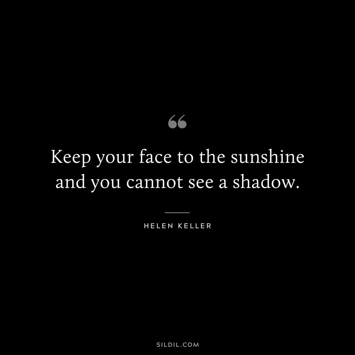 Keep your face to the sunshine and you cannot see a shadow. ― Helen Keller
