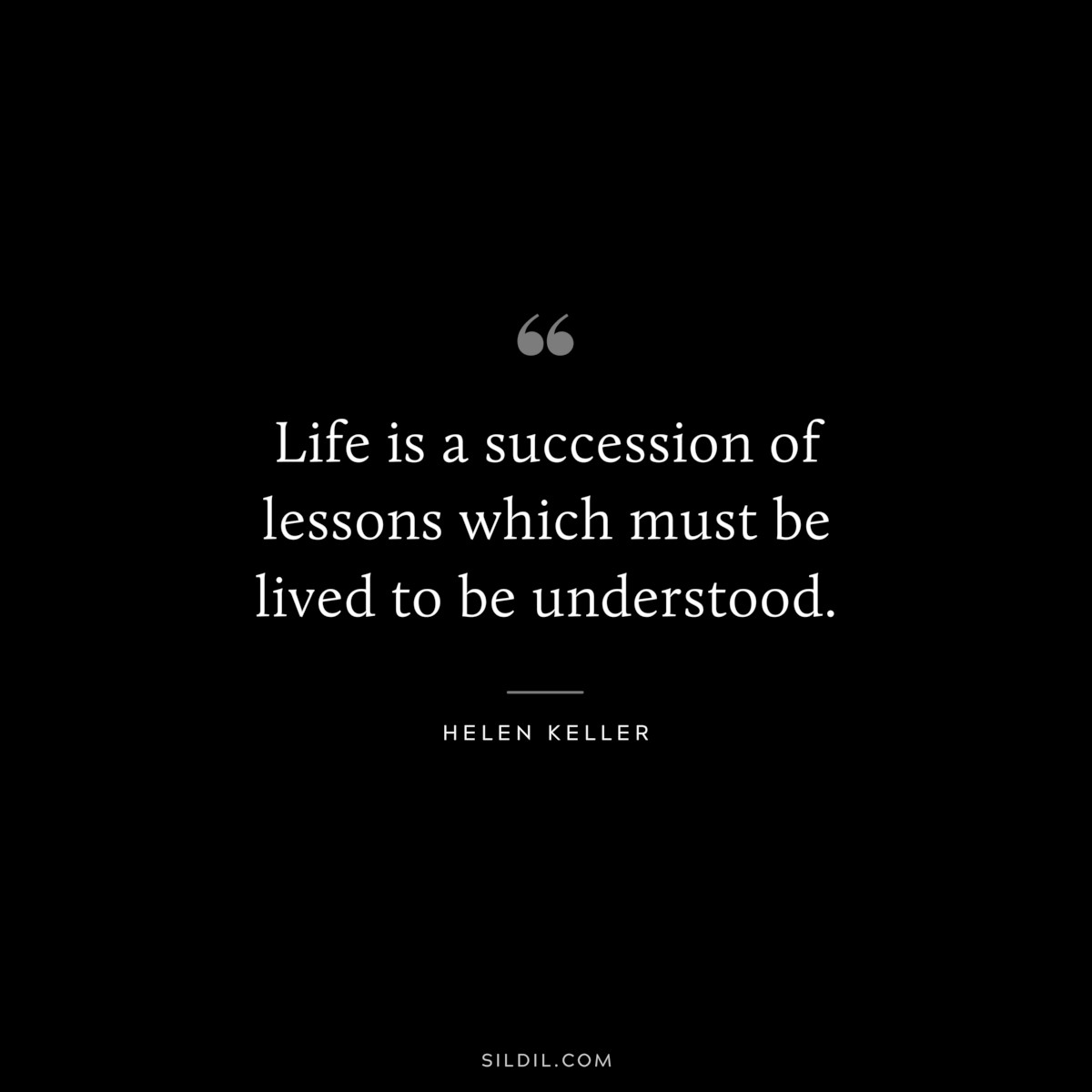 Life is a succession of lessons which must be lived to be understood. ― Helen Keller