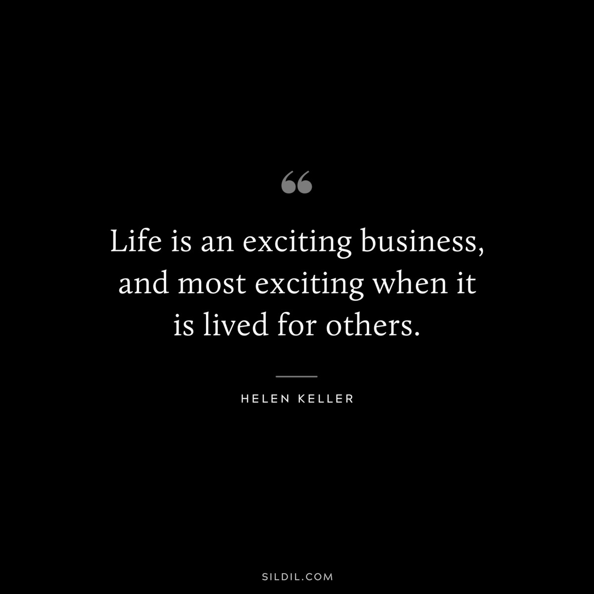 Life is an exciting business, and most exciting when it is lived for others. ― Helen Keller