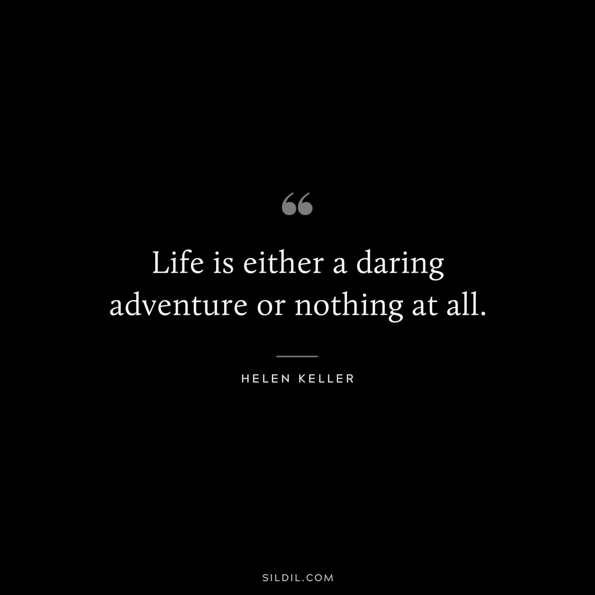 Life is either a daring adventure or nothing at all. ― Helen Keller