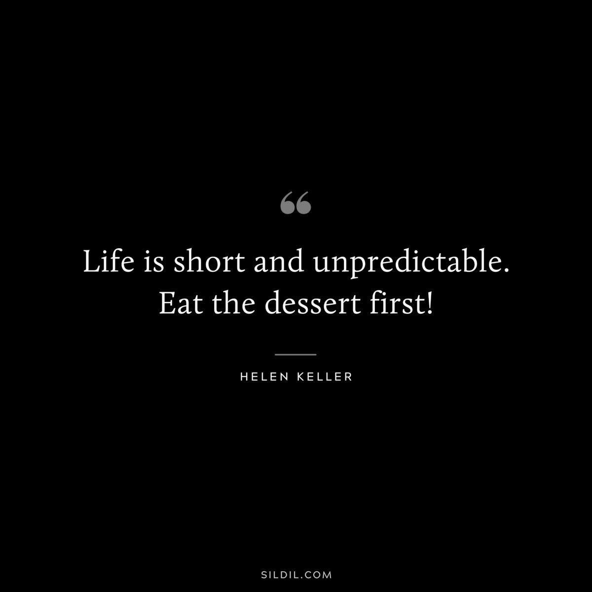 Life is short and unpredictable. Eat the dessert first! ― Helen Keller