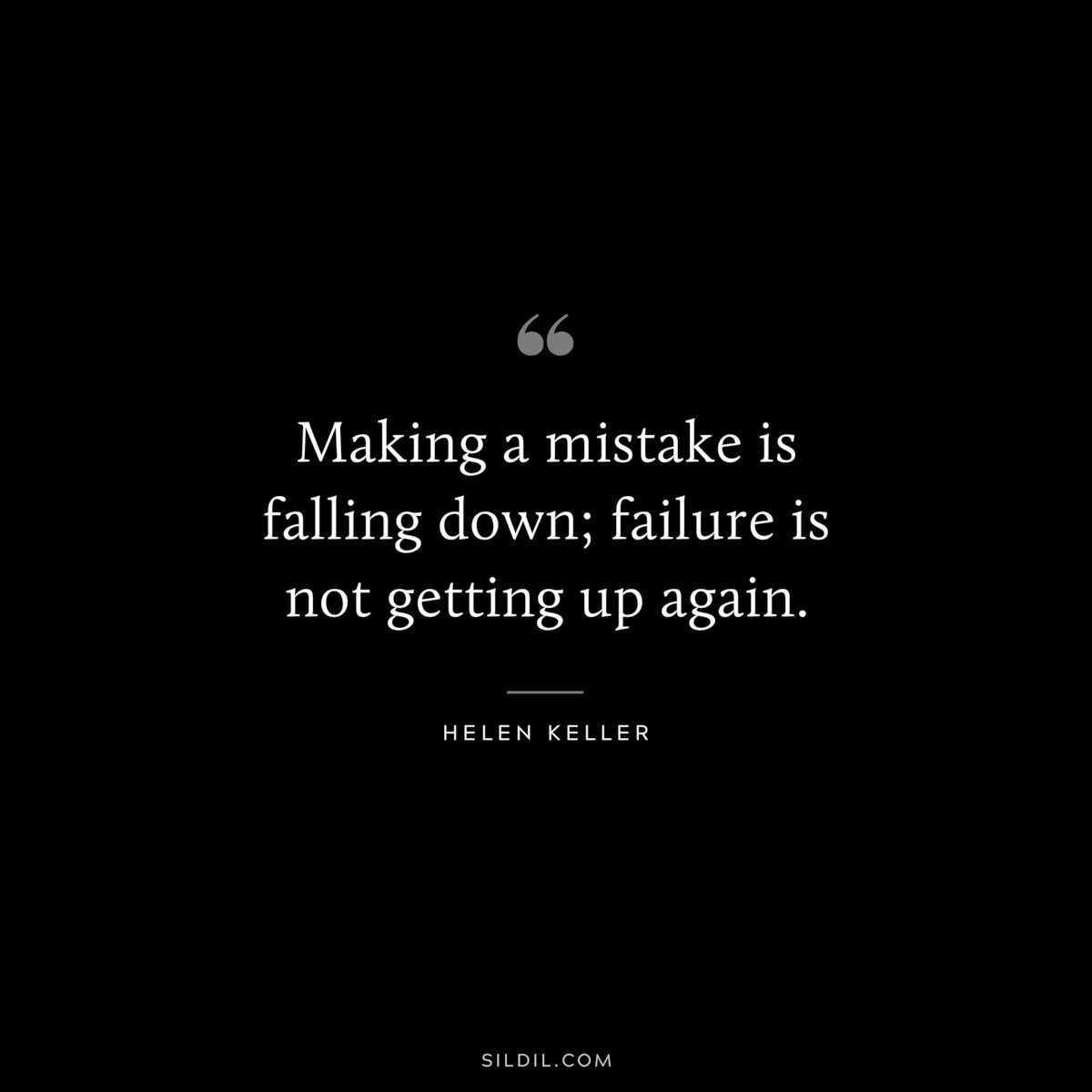 Making a mistake is falling down; failure is not getting up again. ― Helen Keller