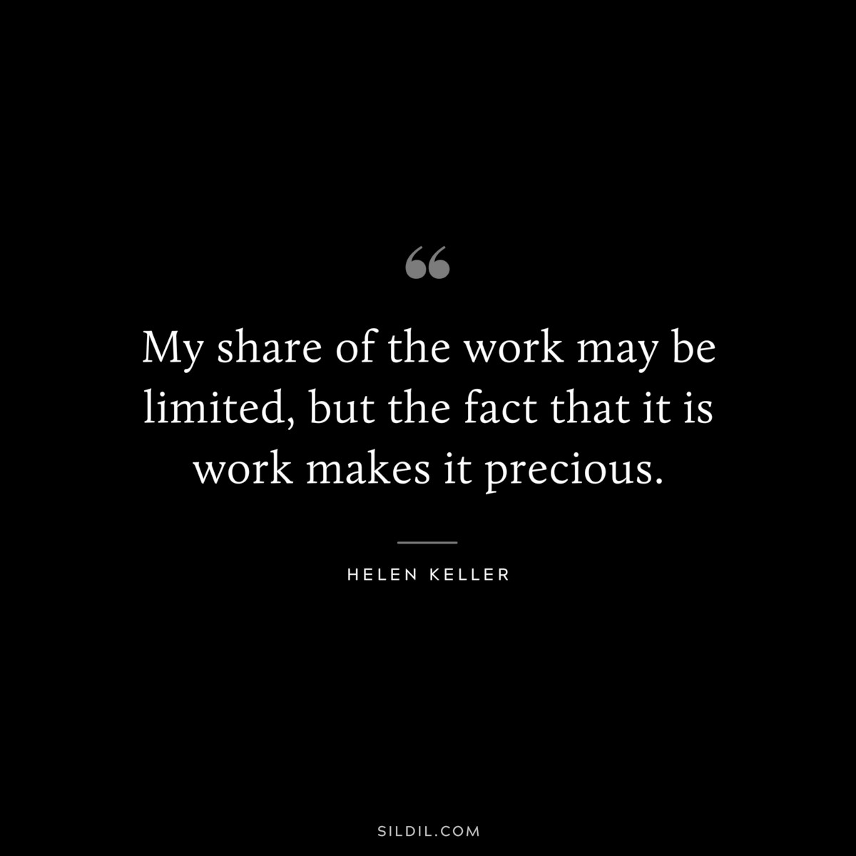 My share of the work may be limited, but the fact that it is work makes it precious. ― Helen Keller