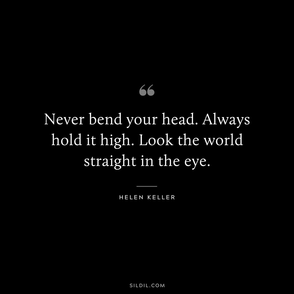 Never bend your head. Always hold it high. Look the world straight in the eye. ― Helen Keller