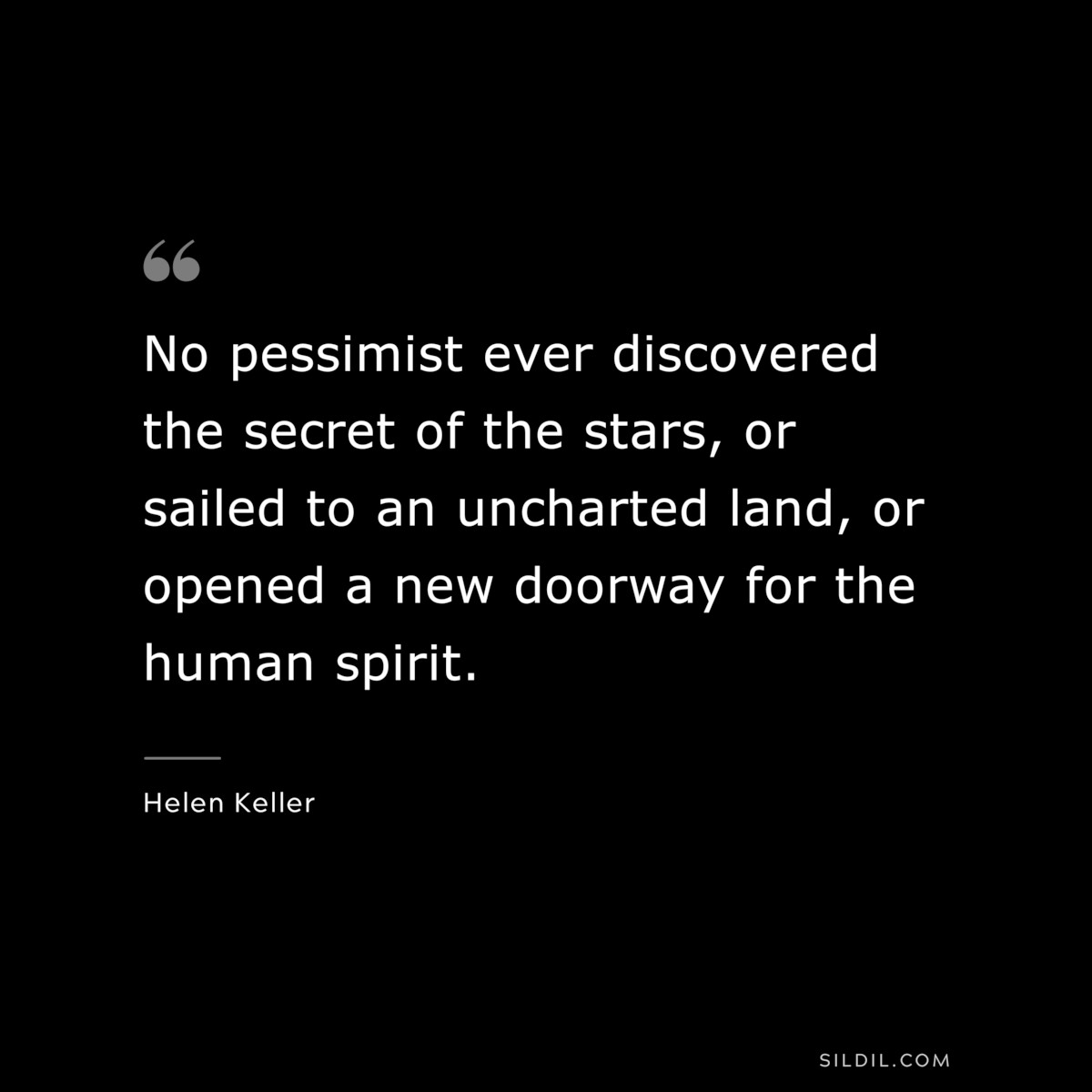 No pessimist ever discovered the secret of the stars, or sailed to an uncharted land, or opened a new doorway for the human spirit. ― Helen Keller