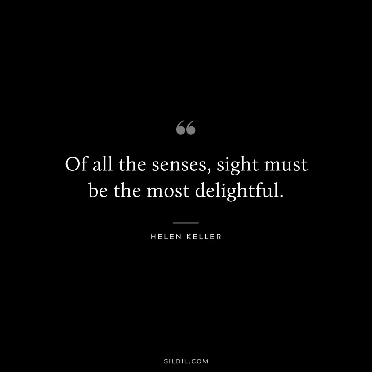 Of all the senses, sight must be the most delightful. ― Helen Keller