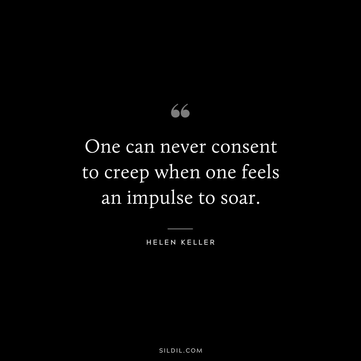 One can never consent to creep when one feels an impulse to soar. ― Helen Keller
