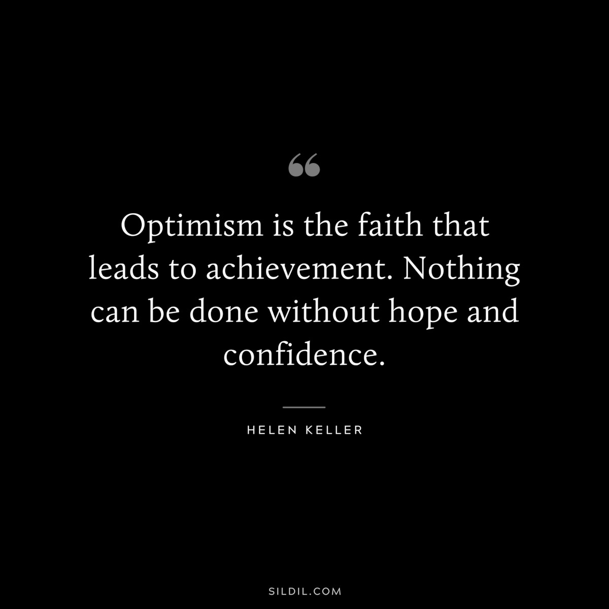 Optimism is the faith that leads to achievement. Nothing can be done without hope and confidence. ― Helen Keller