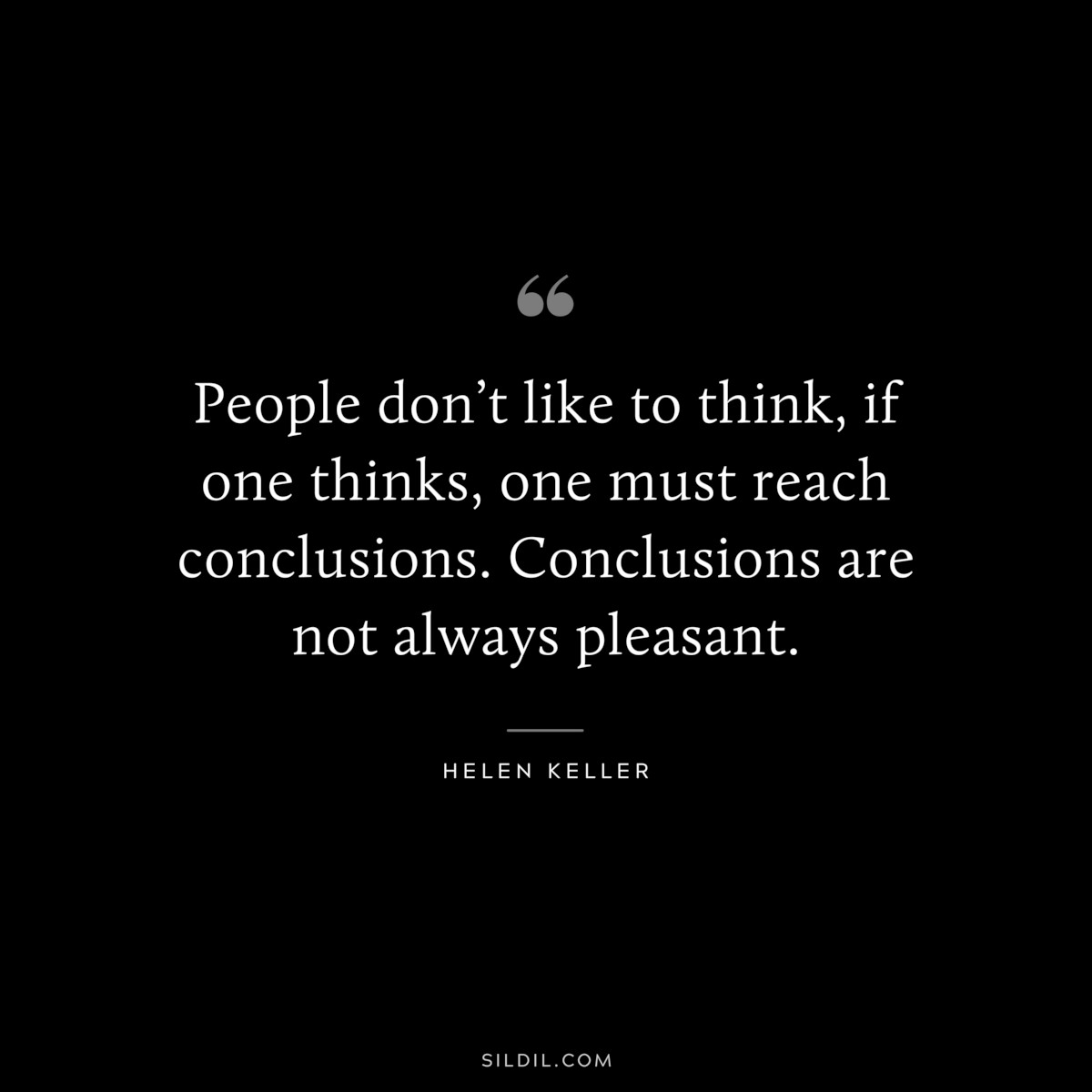 People don’t like to think, if one thinks, one must reach conclusions. Conclusions are not always pleasant. ― Helen Keller
