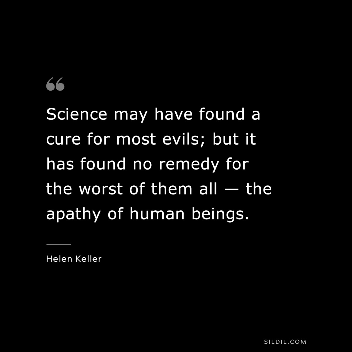 Science may have found a cure for most evils; but it has found no remedy for the worst of them all — the apathy of human beings. ― Helen Keller