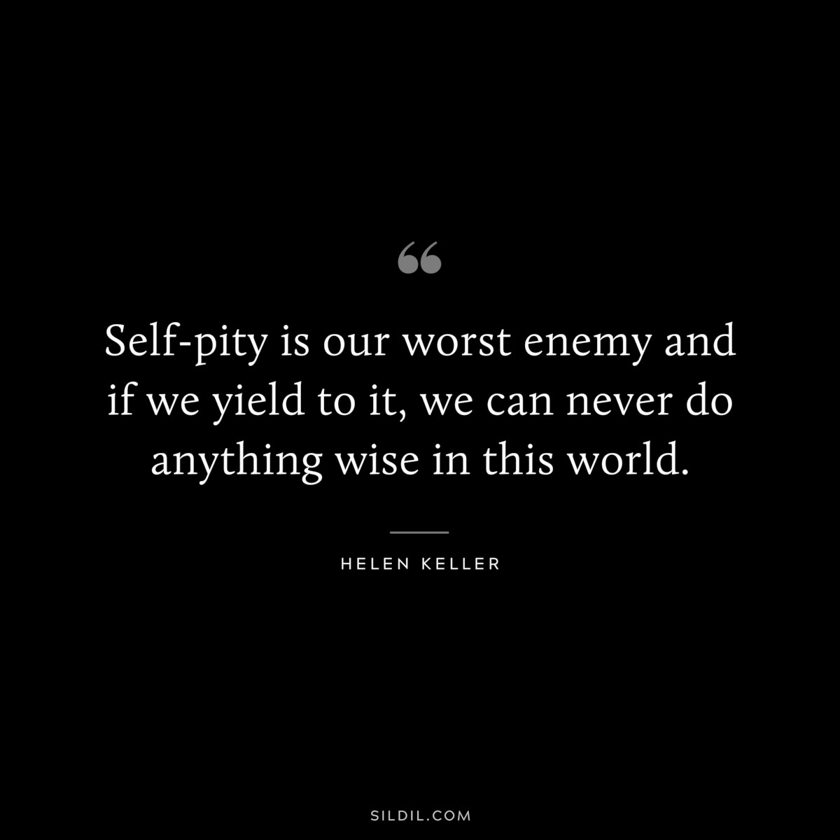 Self-pity is our worst enemy and if we yield to it, we can never do anything wise in this world. ― Helen Keller