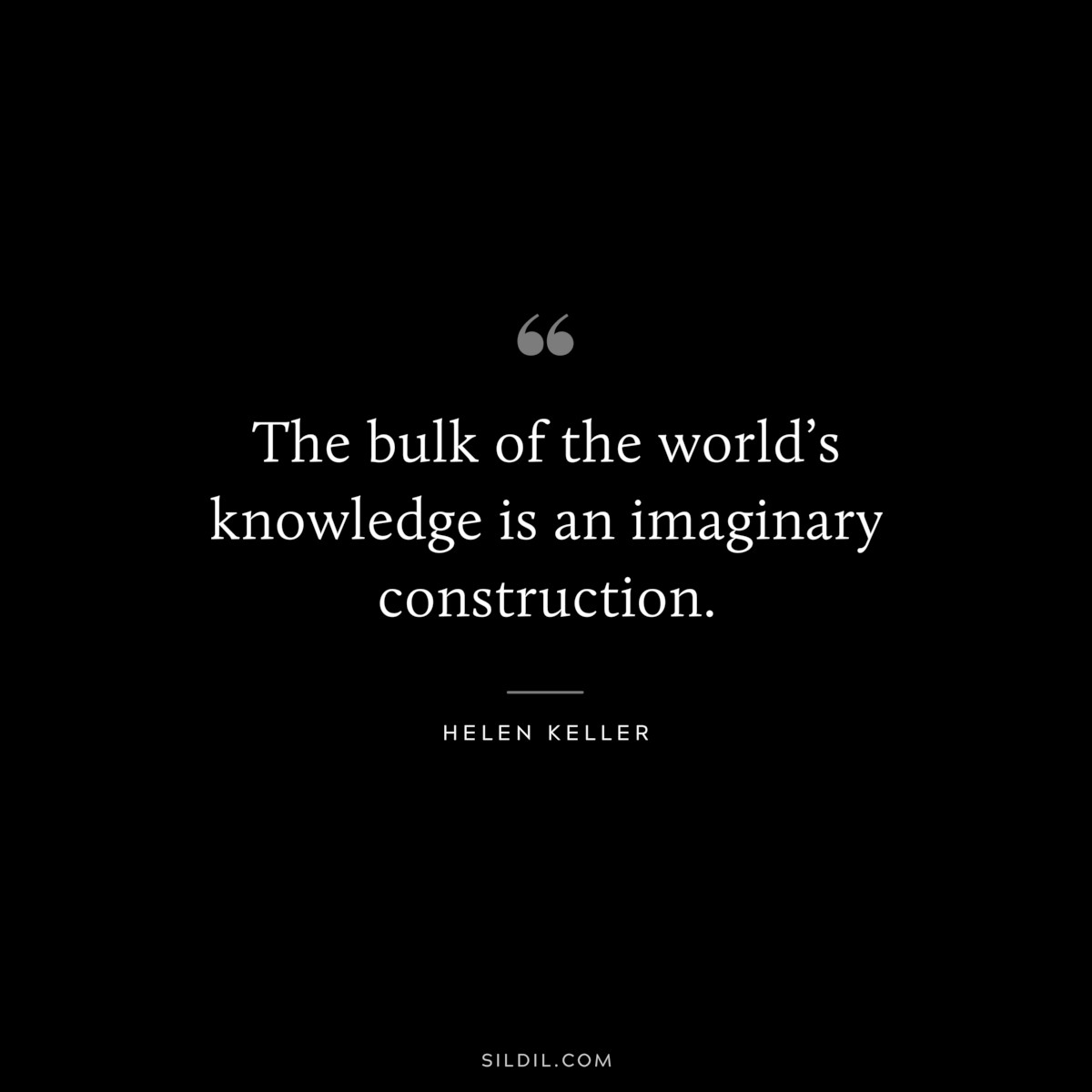 The bulk of the world’s knowledge is an imaginary construction. ― Helen Keller