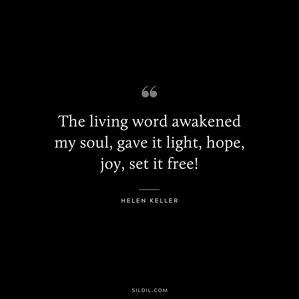 The living word awakened my soul, gave it light, hope, joy, set it free! ― Helen Keller