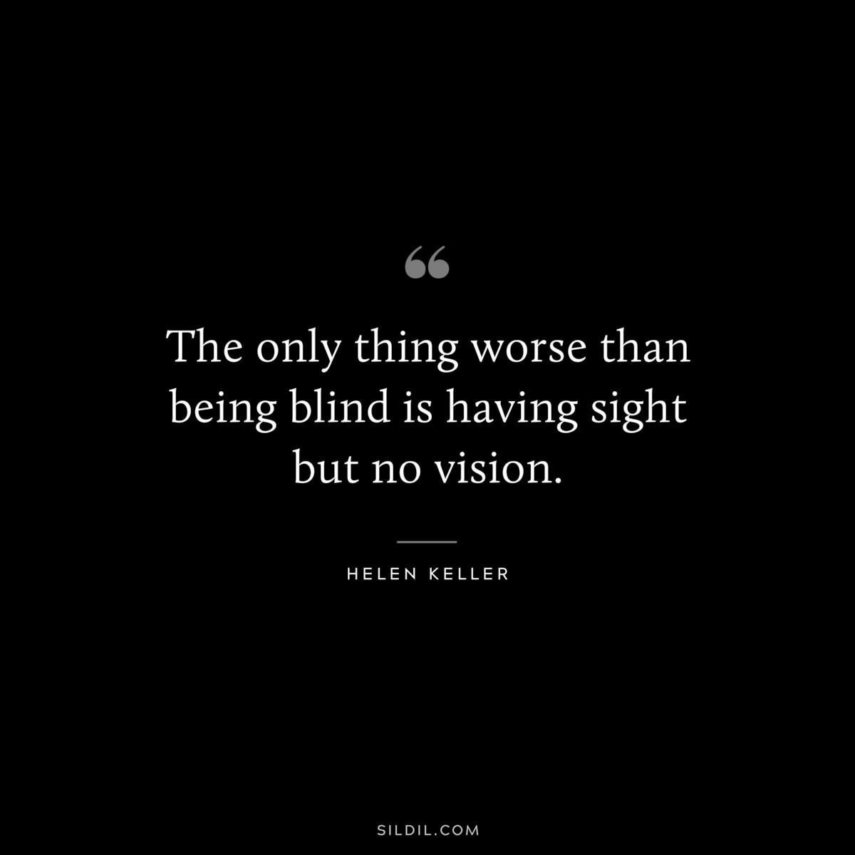 The only thing worse than being blind is having sight but no vision. ― Helen Keller