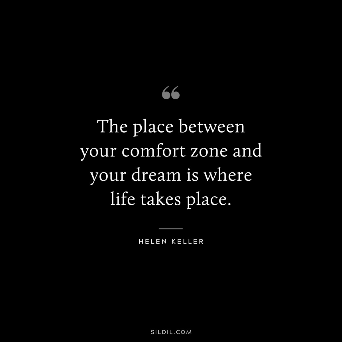The place between your comfort zone and your dream is where life takes place. ― Helen Keller