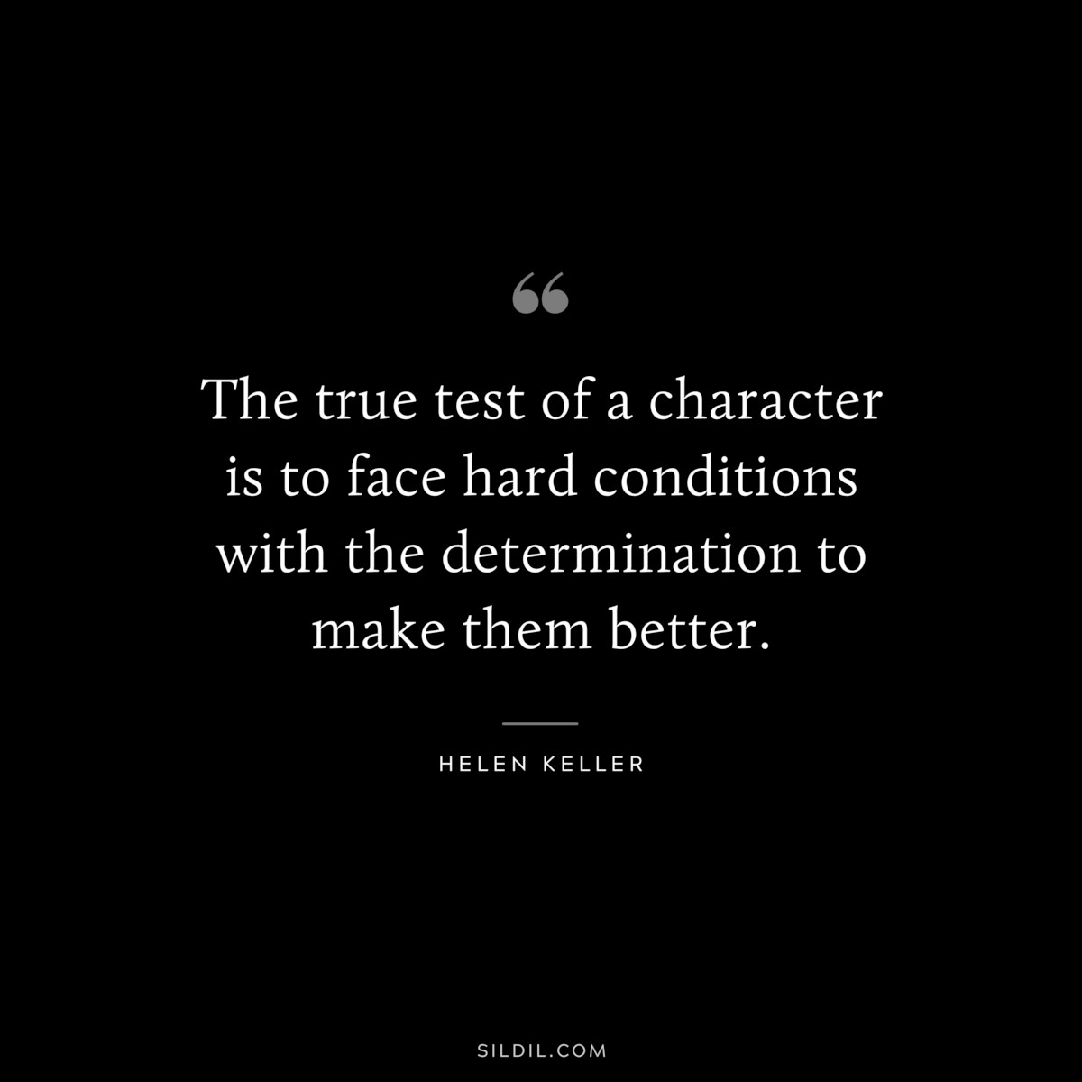 The true test of a character is to face hard conditions with the determination to make them better. ― Helen Keller