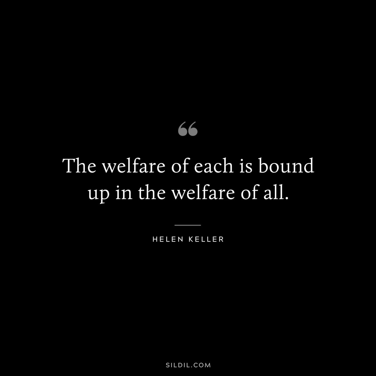 The welfare of each is bound up in the welfare of all. ― Helen Keller