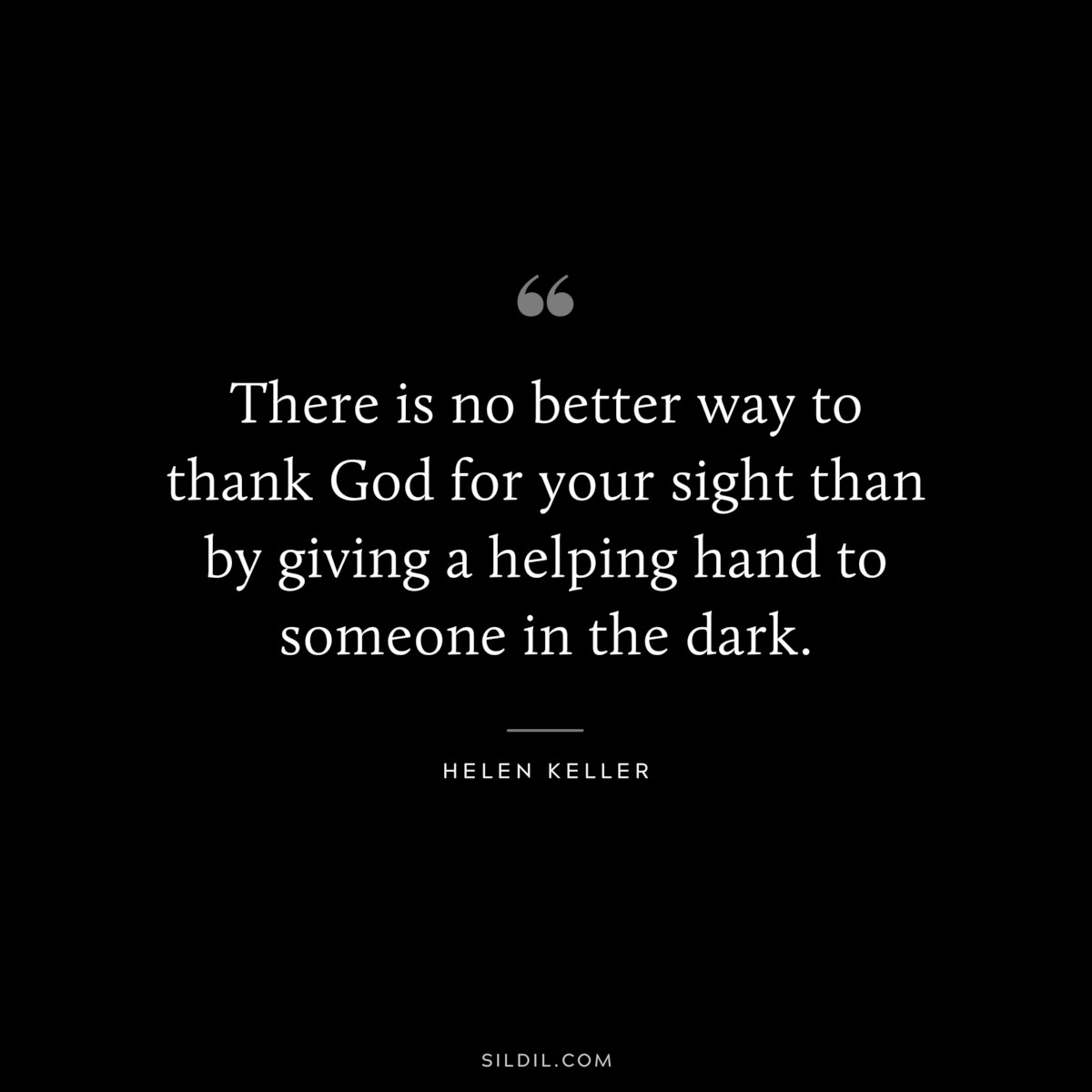 There is no better way to thank God for your sight than by giving a helping hand to someone in the dark. ― Helen Keller