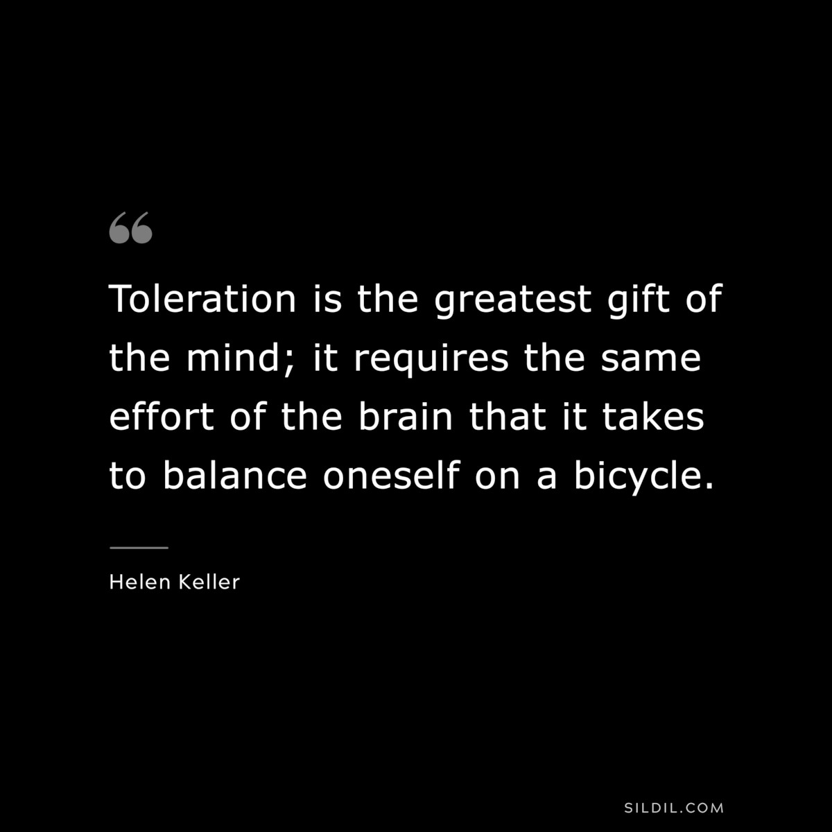 Toleration is the greatest gift of the mind; it requires the same effort of the brain that it takes to balance oneself on a bicycle. ― Helen Keller