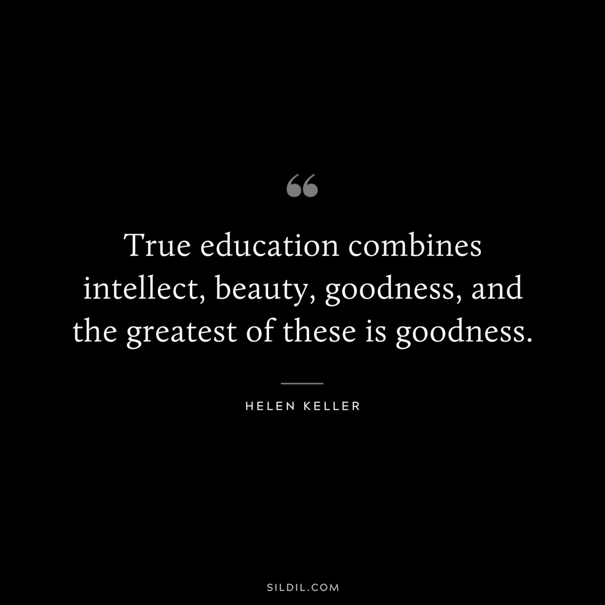 True education combines intellect, beauty, goodness, and the greatest of these is goodness. ― Helen Keller
