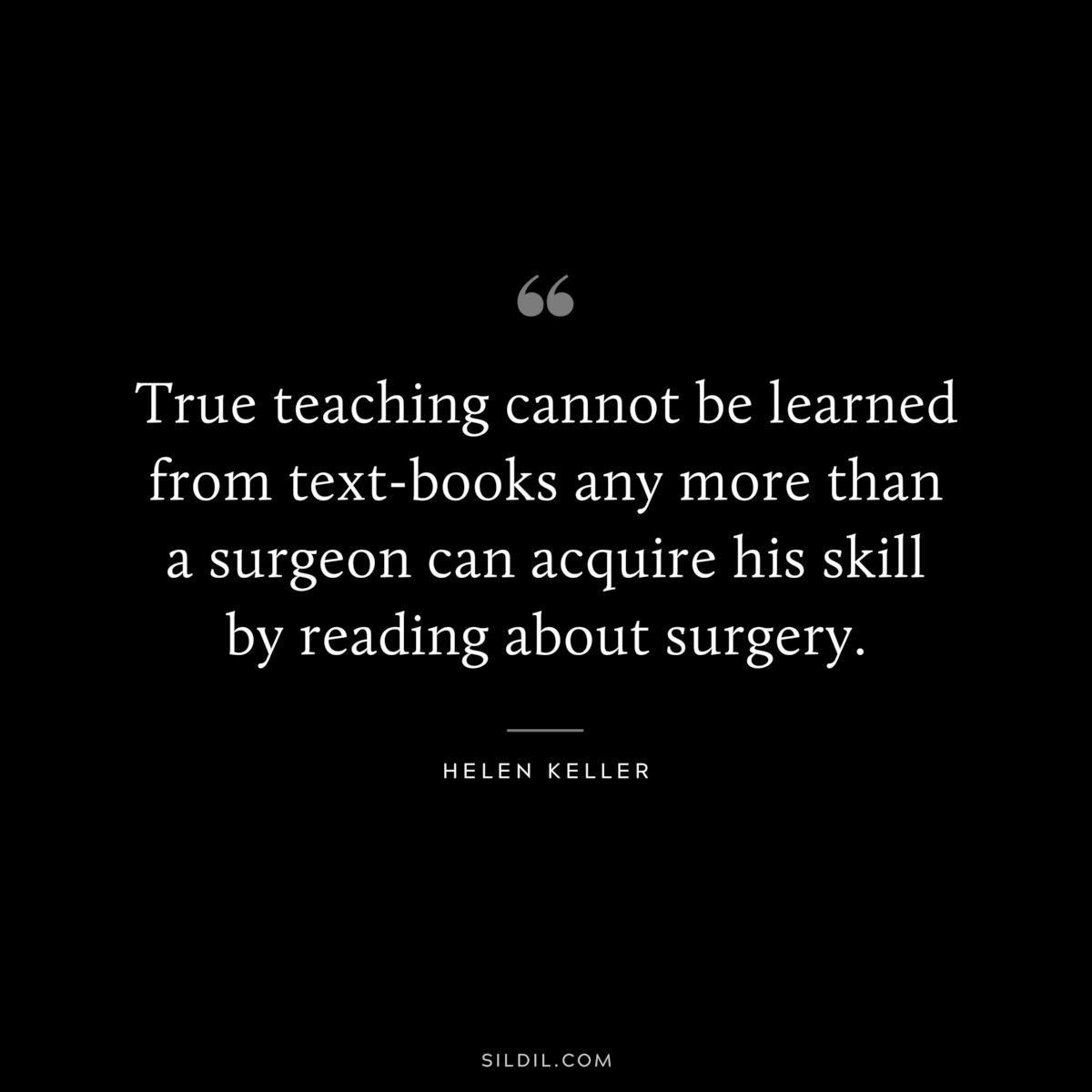 True teaching cannot be learned from text-books any more than a surgeon can acquire his skill by reading about surgery. ― Helen Keller