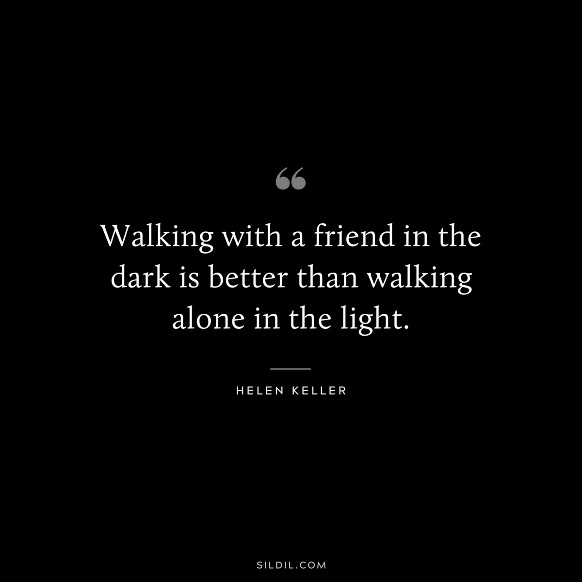 Walking with a friend in the dark is better than walking alone in the light. ― Helen Keller