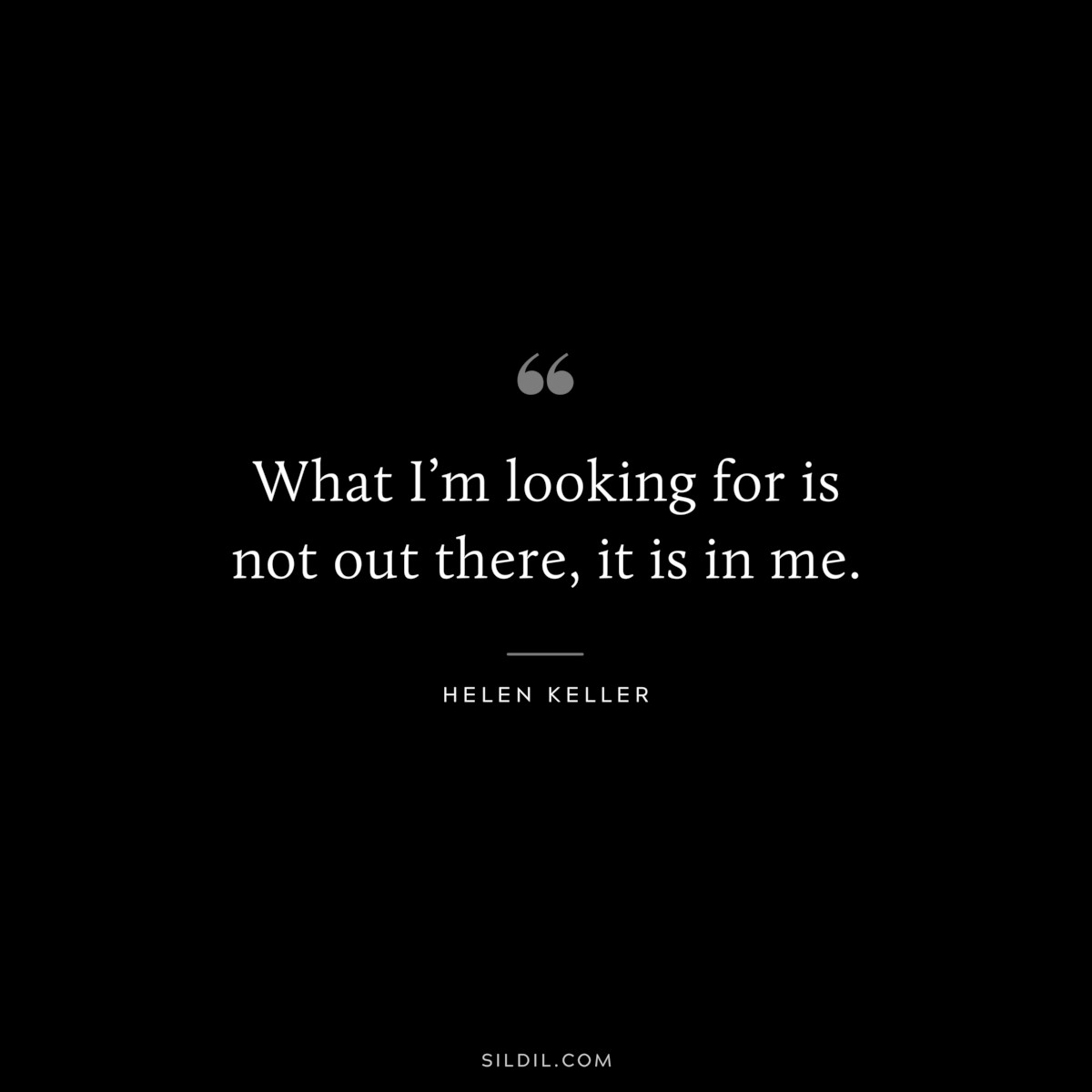 What I’m looking for is not out there, it is in me. ― Helen Keller