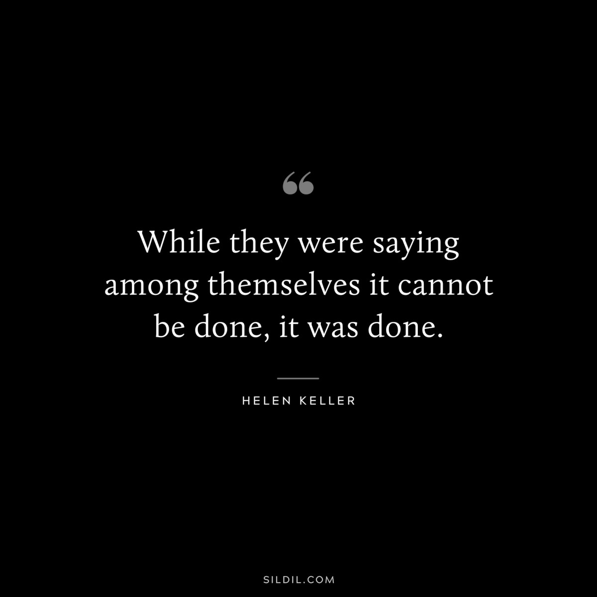 While they were saying among themselves it cannot be done, it was done. ― Helen Keller