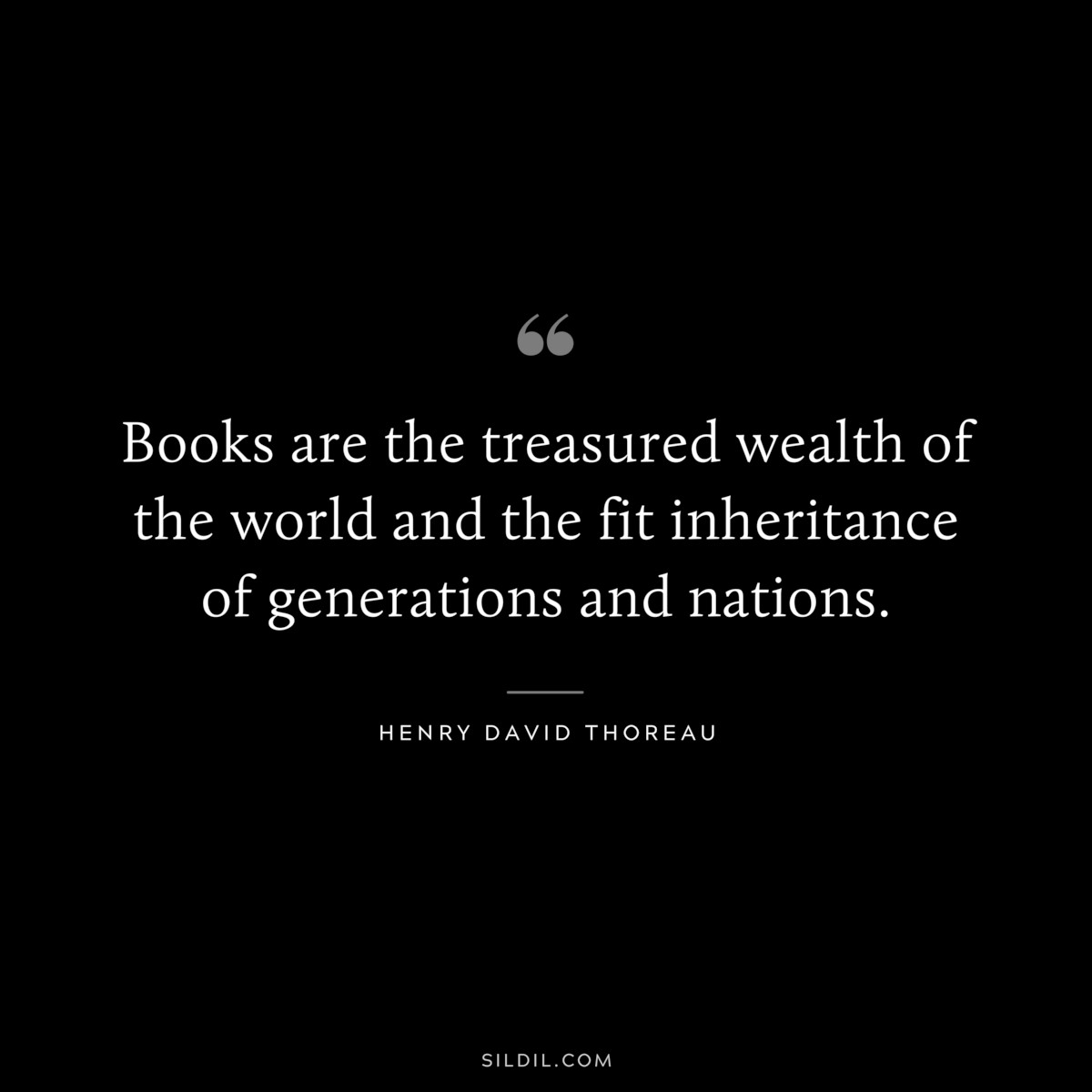 Books are the treasured wealth of the world and the fit inheritance of generations and nations. — Henry David Thoreau