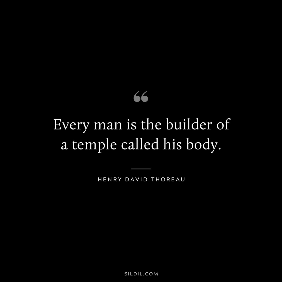 Every man is the builder of a temple called his body. — Henry David Thoreau