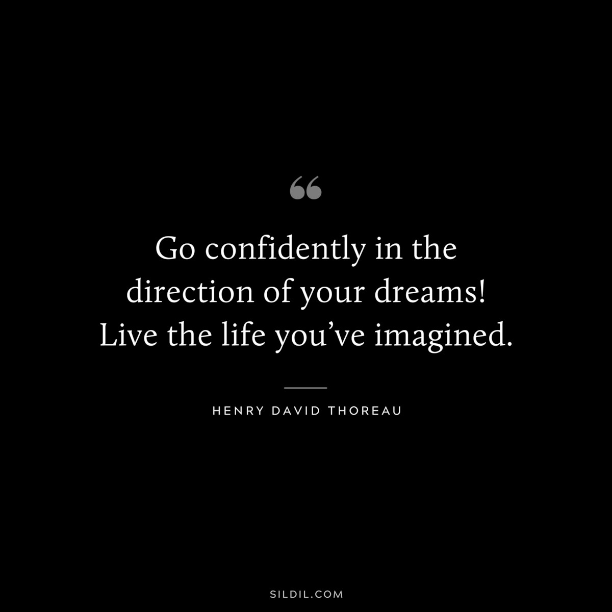 Go confidently in the direction of your dreams! Live the life you’ve imagined. — Henry David Thoreau