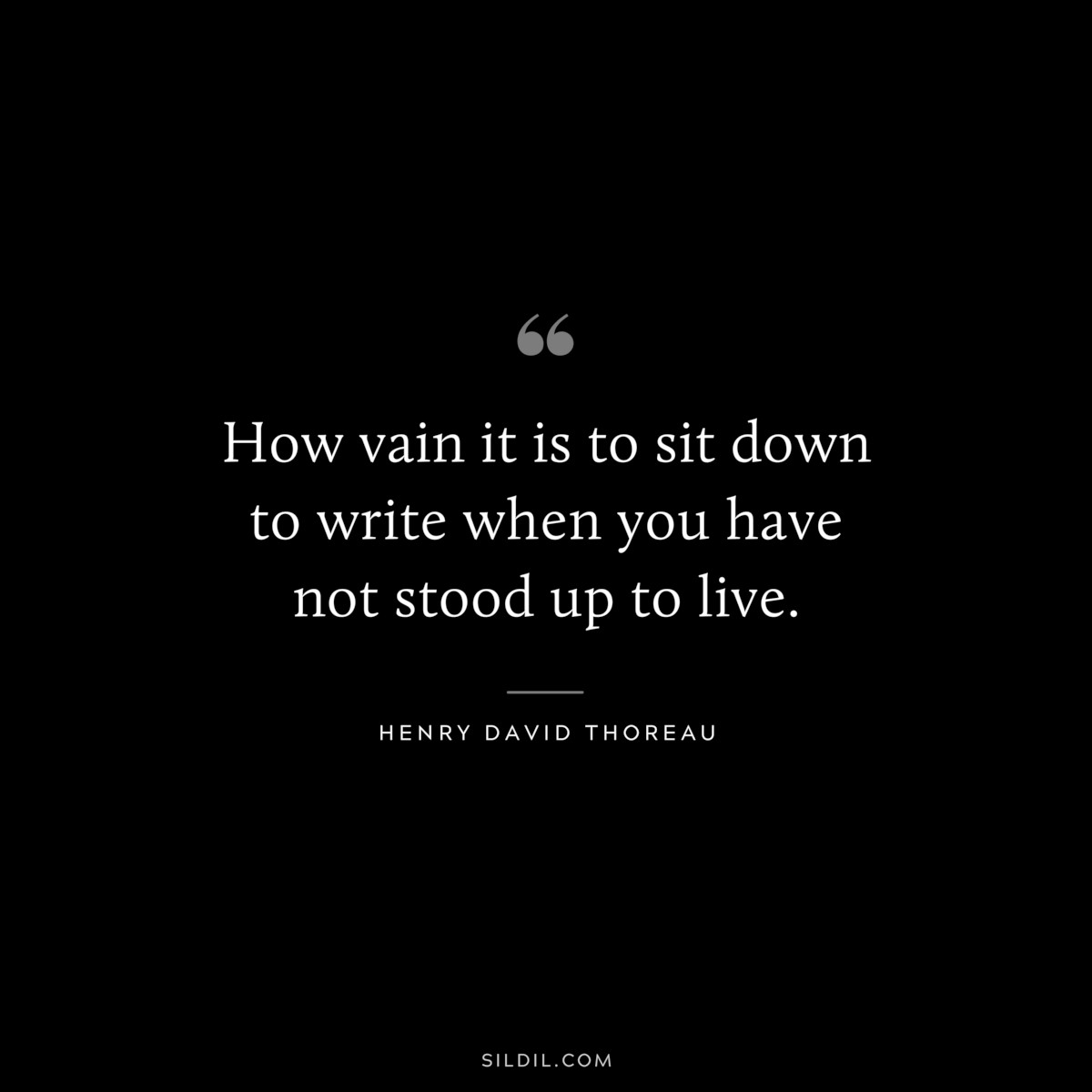 How vain it is to sit down to write when you have not stood up to live. — Henry David Thoreau