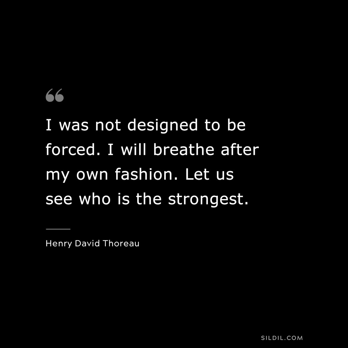I was not designed to be forced. I will breathe after my own fashion. Let us see who is the strongest. — Henry David Thoreau