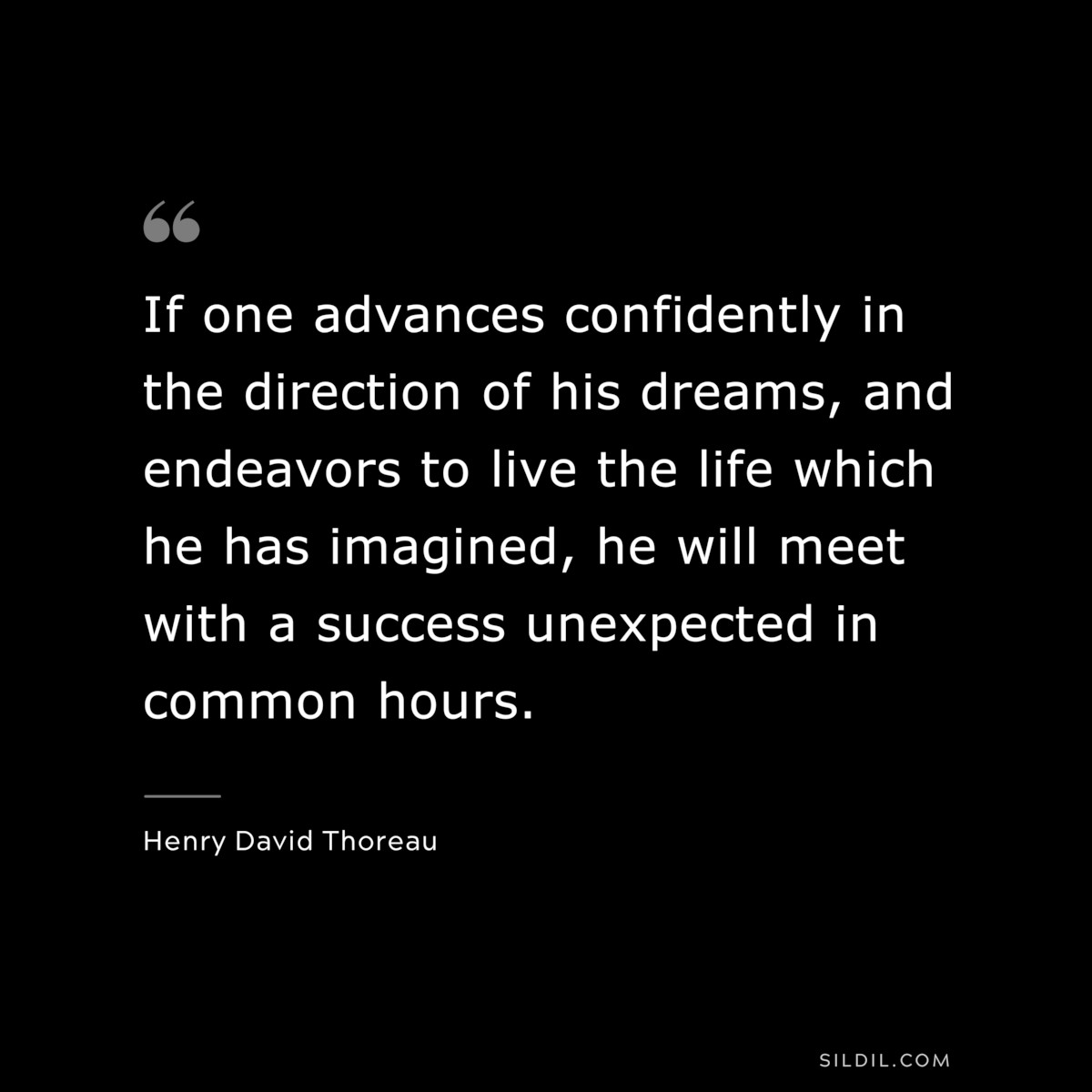 If one advances confidently in the direction of his dreams, and endeavors to live the life which he has imagined, he will meet with a success unexpected in common hours. — Henry David Thoreau