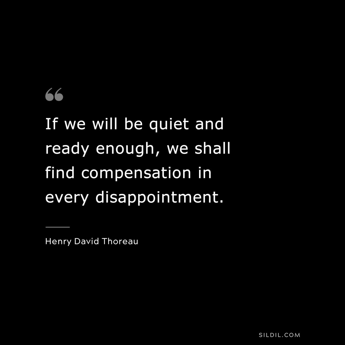 If we will be quiet and ready enough, we shall find compensation in every disappointment. — Henry David Thoreau