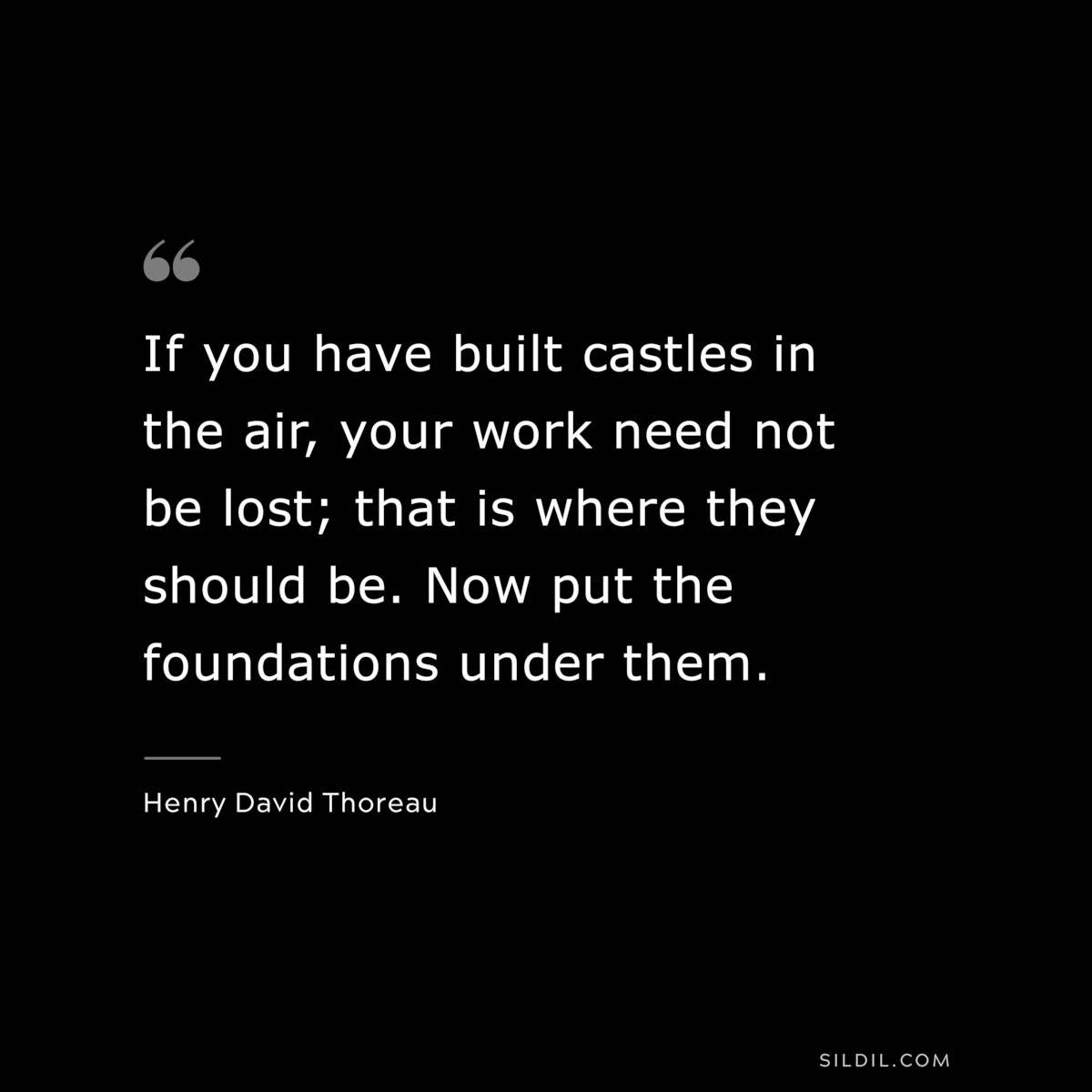 If you have built castles in the air, your work need not be lost; that is where they should be. Now put the foundations under them. — Henry David Thoreau