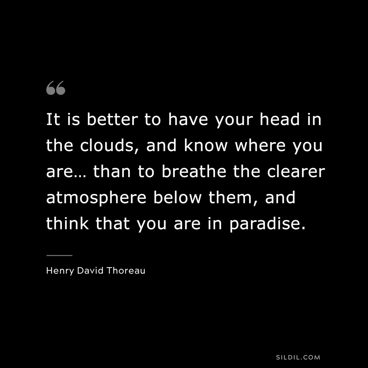 It is better to have your head in the clouds, and know where you are… than to breathe the clearer atmosphere below them, and think that you are in paradise. — Henry David Thoreau