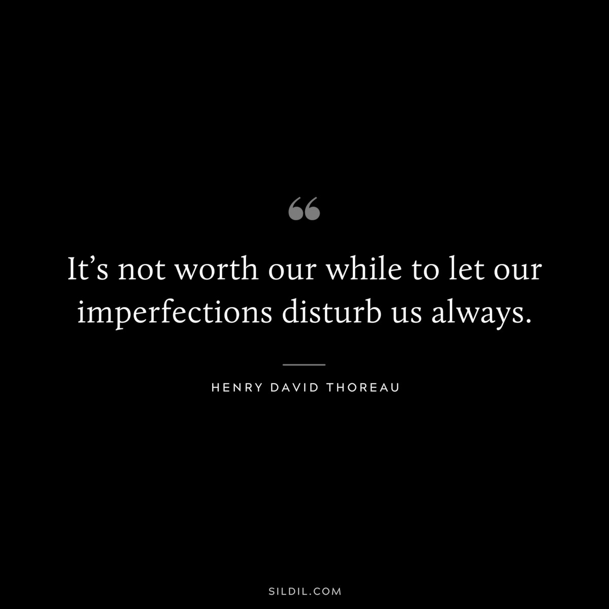 It’s not worth our while to let our imperfections disturb us always. — Henry David Thoreau